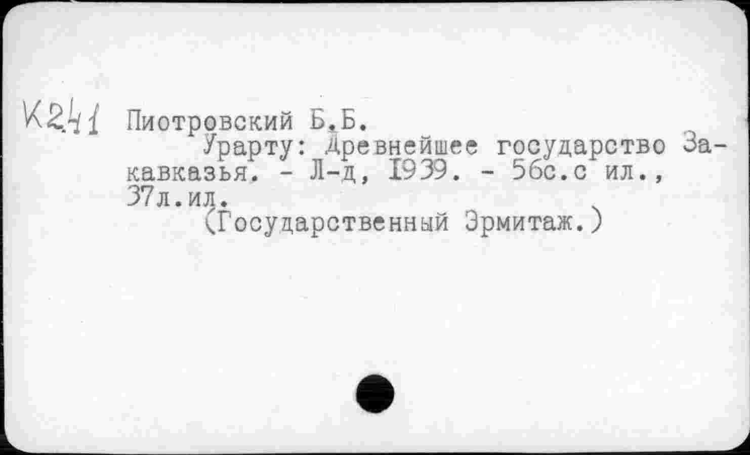 ﻿Пиотровский БаБ.
Урарту: Древнейшее государство кавказья. - Л-.д, 1939. - 5бс.с ил., 37л.ИЈ1.
^Государственный Эрмитаж.)